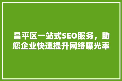昌平区一站式SEO服务，助您企业快速提升网络曝光率