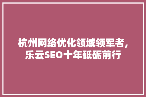杭州网络优化领域领军者,乐云SEO十年砥砺前行  第1张