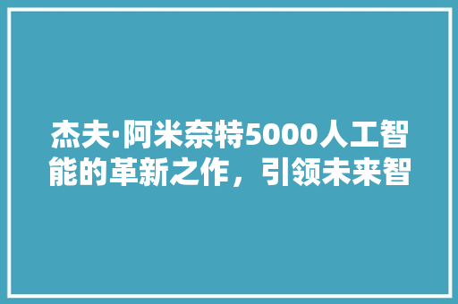 杰夫·阿米奈特5000人工智能的革新之作，引领未来智能生活  第1张