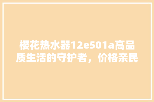 樱花热水器12e501a高品质生活的守护者，价格亲民，能卓越  第1张