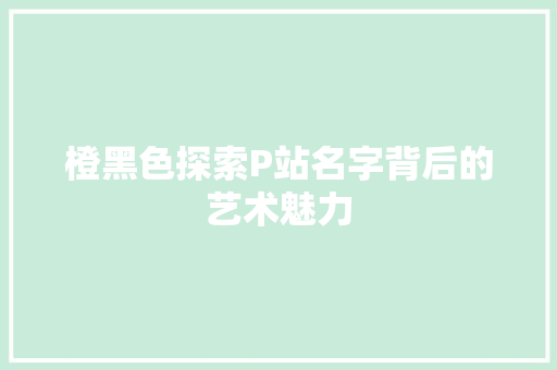 橙黑色探索P站名字背后的艺术魅力  第1张