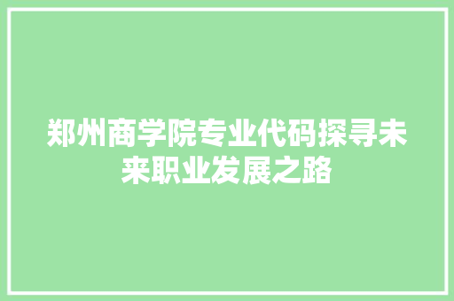 郑州商学院专业代码探寻未来职业发展之路