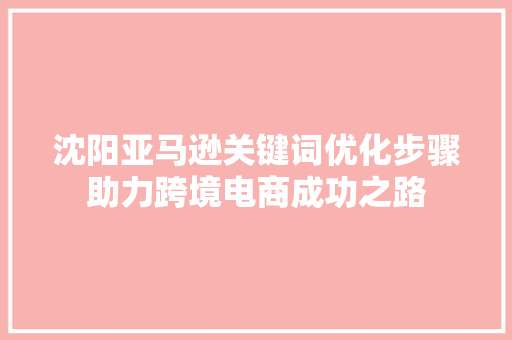 沈阳亚马逊关键词优化步骤助力跨境电商成功之路
