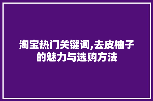 淘宝热门关键词,去皮柚子的魅力与选购方法  第1张