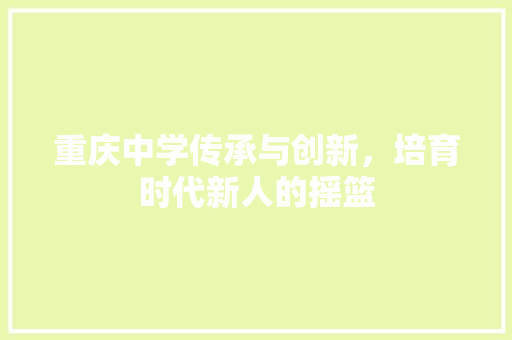 重庆中学传承与创新，培育时代新人的摇篮