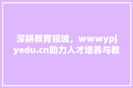 深耕教育领域，wwwypjyedu.cn助力人才培养与教育创新