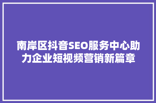 南岸区抖音SEO服务中心助力企业短视频营销新篇章
