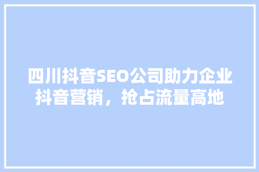 四川抖音SEO公司助力企业抖音营销，抢占流量高地