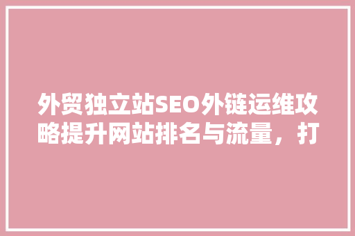 外贸独立站SEO外链运维攻略提升网站排名与流量，打造核心竞争力