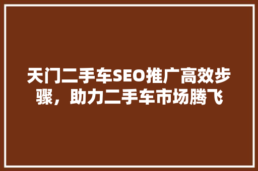 天门二手车SEO推广高效步骤，助力二手车市场腾飞