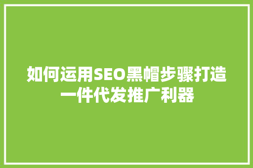 如何运用SEO黑帽步骤打造一件代发推广利器