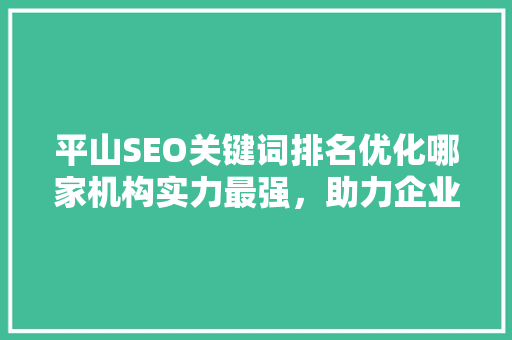 平山SEO关键词排名优化哪家机构实力最强，助力企业腾飞