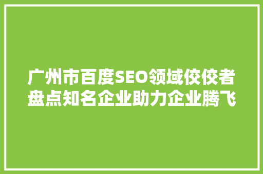 广州市百度SEO领域佼佼者盘点知名企业助力企业腾飞