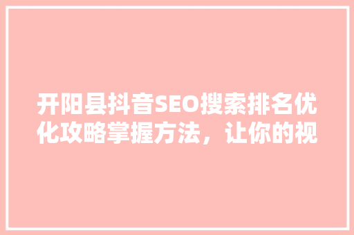 开阳县抖音SEO搜索排名优化攻略掌握方法，让你的视频脱颖而出