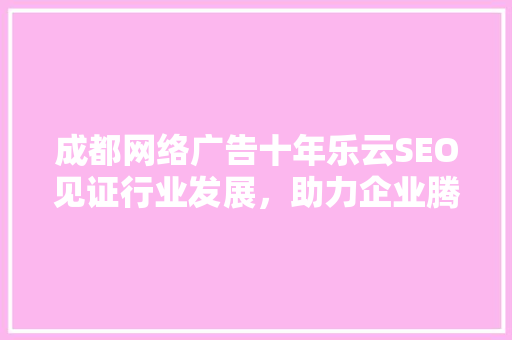 成都网络广告十年乐云SEO见证行业发展，助力企业腾飞  第1张