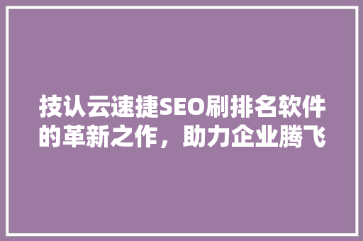 技认云速捷SEO刷排名软件的革新之作，助力企业腾飞
