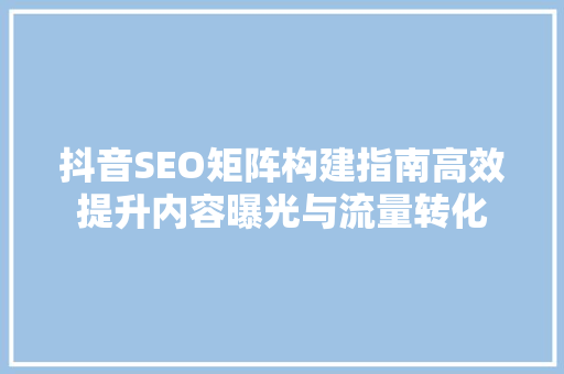 抖音SEO矩阵构建指南高效提升内容曝光与流量转化