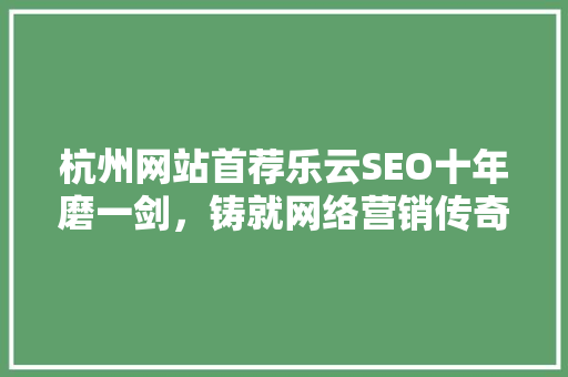 杭州网站首荐乐云SEO十年磨一剑，铸就网络营销传奇