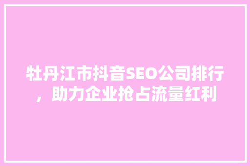 牡丹江市抖音SEO公司排行，助力企业抢占流量红利