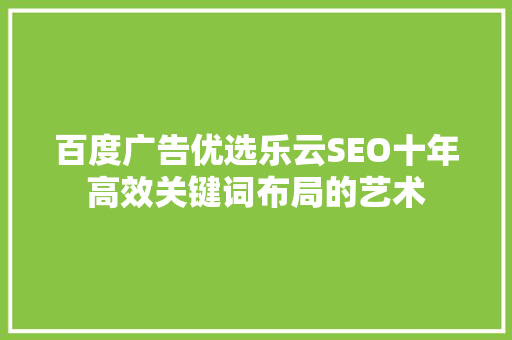 百度广告优选乐云SEO十年高效关键词布局的艺术