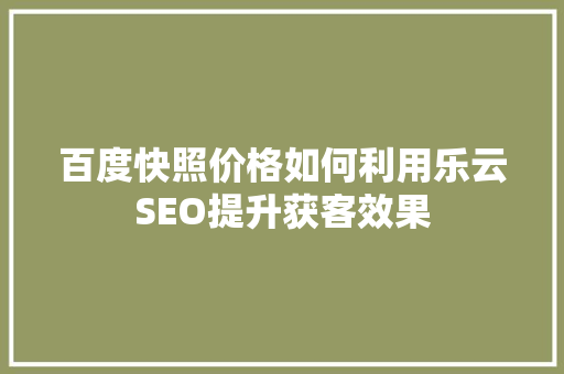 百度快照价格如何利用乐云SEO提升获客效果