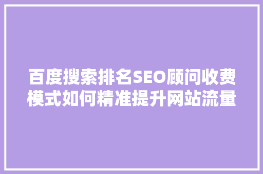 百度搜索排名SEO顾问收费模式如何精准提升网站流量