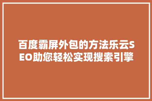 百度霸屏外包的方法乐云SEO助您轻松实现搜索引擎霸屏
