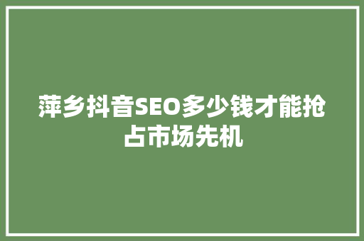 萍乡抖音SEO多少钱才能抢占市场先机