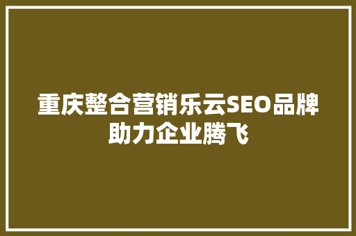 重庆整合营销乐云SEO品牌助力企业腾飞
