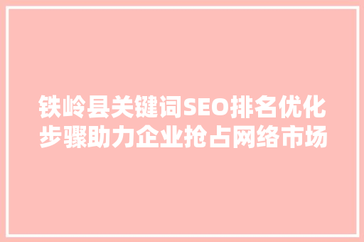 铁岭县关键词SEO排名优化步骤助力企业抢占网络市场制高点