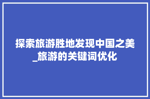 探索旅游胜地发现中国之美_旅游的关键词优化