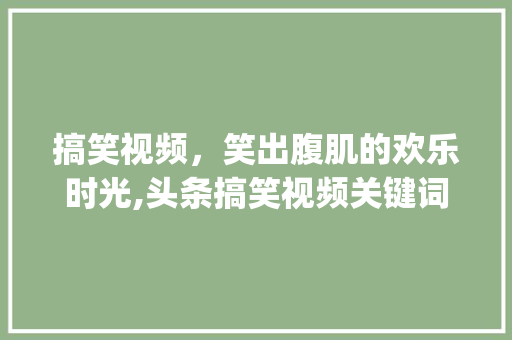 搞笑视频，笑出腹肌的欢乐时光,头条搞笑视频关键词优化之路_头条搞笑视频关键词优化