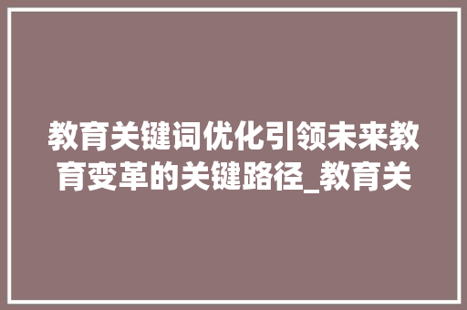教育关键词优化引领未来教育变革的关键路径_教育关键词优化效果