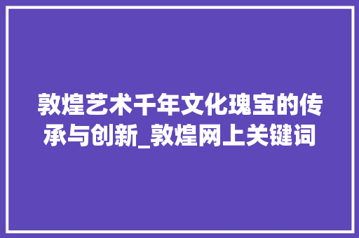 敦煌艺术千年文化瑰宝的传承与创新_敦煌网上关键词优化