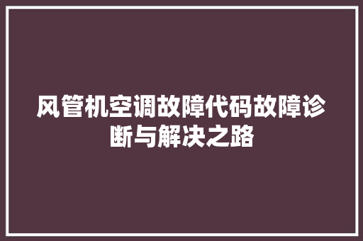 风管机空调故障代码故障诊断与解决之路