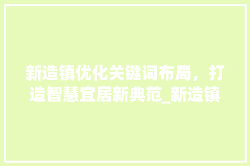 新造镇优化关键词布局，打造智慧宜居新典范_新造镇优化关键词排名