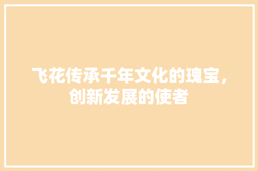 飞花传承千年文化的瑰宝，创新发展的使者