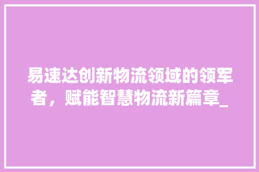 易速达创新物流领域的领军者，赋能智慧物流新篇章_关键词优化还看易速达  第1张
