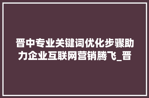 晋中专业关键词优化步骤助力企业互联网营销腾飞_晋中专业关键词优化