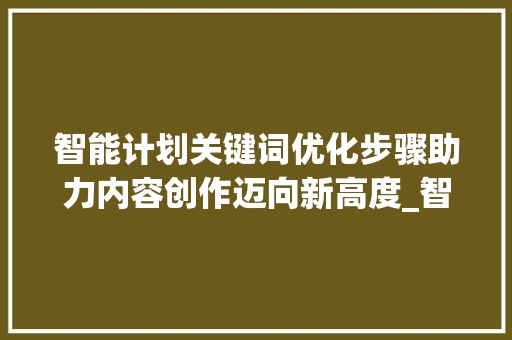 智能计划关键词优化步骤助力内容创作迈向新高度_智能计划关键词怎样优化