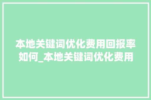 本地关键词优化费用回报率如何_本地关键词优化费用