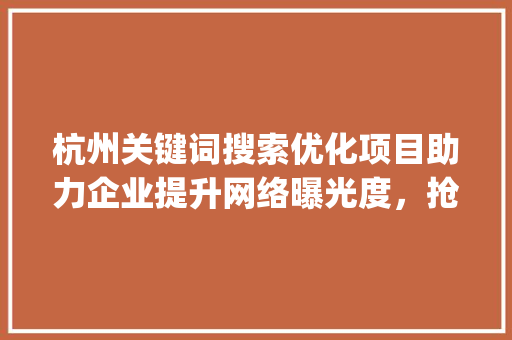 杭州关键词搜索优化项目助力企业提升网络曝光度，抢占市场先机_杭州关键词搜索优化项目