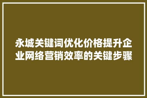 永城关键词优化价格提升企业网络营销效率的关键步骤_永城关键词优化价格