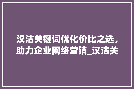 汉沽关键词优化价比之选，助力企业网络营销_汉沽关键词优化哪家便宜