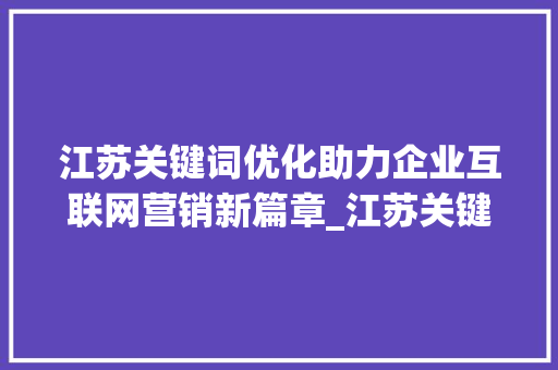 江苏关键词优化助力企业互联网营销新篇章_江苏关键词优化师