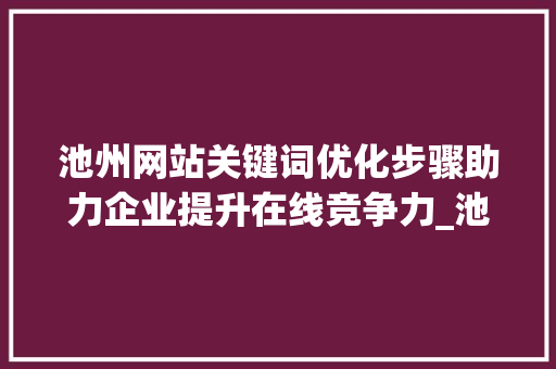 池州网站关键词优化步骤助力企业提升在线竞争力_池州网站关键词优化方法