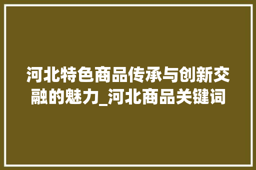 河北特色商品传承与创新交融的魅力_河北商品关键词优化  第1张