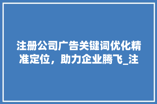 注册公司广告关键词优化精准定位，助力企业腾飞_注册公司广告关键词优化