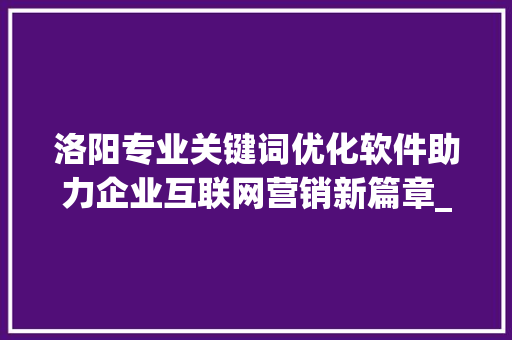 洛阳专业关键词优化软件助力企业互联网营销新篇章_洛阳专业关键词优化软件