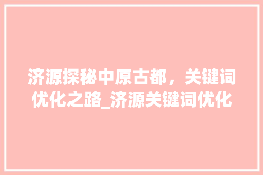 济源探秘中原古都，关键词优化之路_济源关键词优化排名